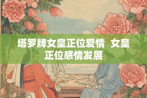 塔罗牌女皇正位爱情  女皇正位感情发展
