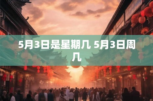 5月3日是星期几 5月3日周几