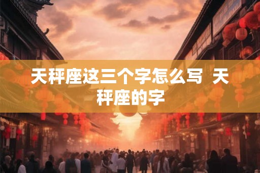 天秤座这三个字怎么写  天秤座的字