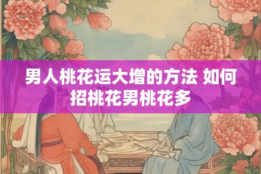 男人桃花运大增的方法 如何招桃花男桃花多