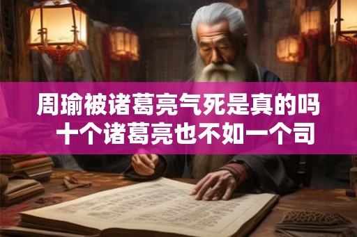 周瑜被诸葛亮气死是真的吗  十个诸葛亮也不如一个司马懿