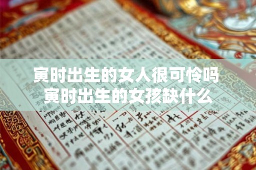 寅时出生的女人很可怜吗 寅时出生的女孩缺什么