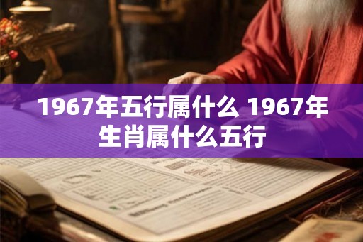 1967年五行属什么 1967年生肖属什么五行
