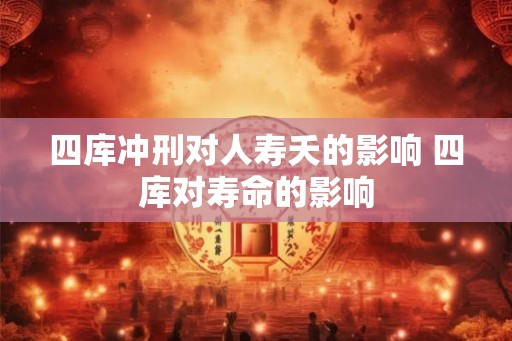 四库冲刑对人寿夭的影响 四库对寿命的影响