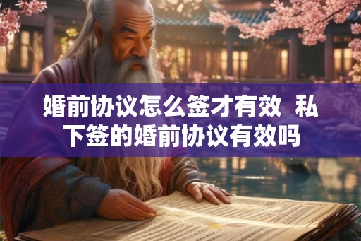 婚前协议怎么签才有效  私下签的婚前协议有效吗