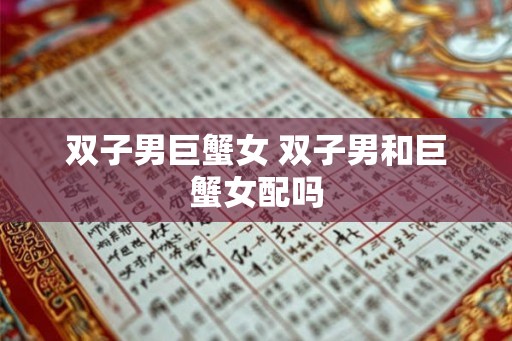 双子男巨蟹女 双子男和巨蟹女配吗 双子男巨蟹女 双子男和巨蟹女配吗