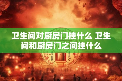 卫生间对厨房门挂什么 卫生间和厨房门之间挂什么
