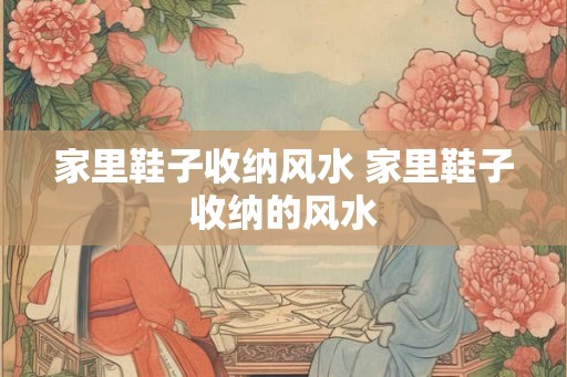 家里鞋子收纳风水 家里鞋子收纳的风水