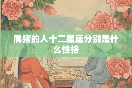 属猪的人十二星座分别是什么性格