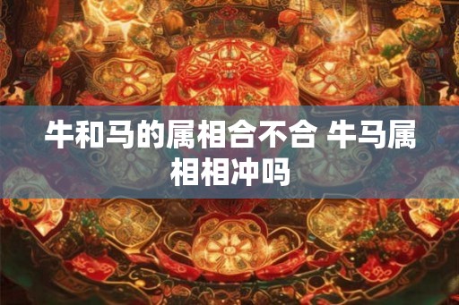 牛和马的属相合不合 牛马属相相冲吗