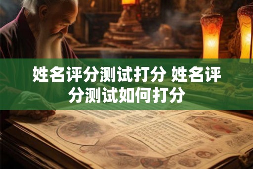 姓名评分测试打分 姓名评分测试如何打分 姓名评分测试打分 姓名评分测试如何打分