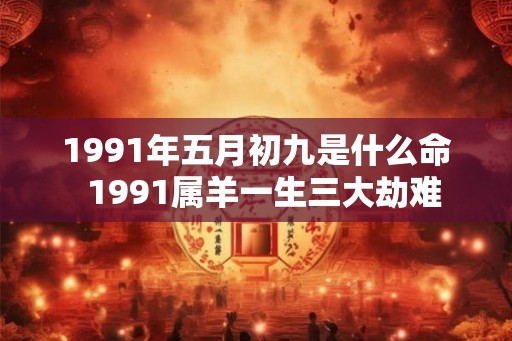 1991年五月初九是什么命  1991属羊一生三大劫难