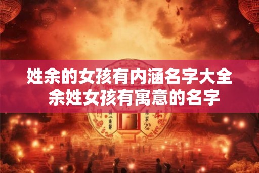 姓余的女孩有内涵名字大全  余姓女孩有寓意的名字