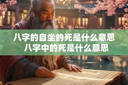 八字的自坐的死是什么意思  八字中的死是什么意思