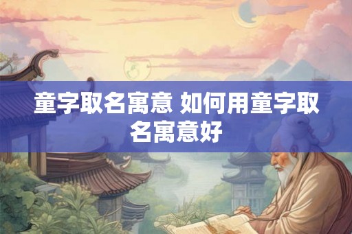 童字取名寓意 如何用童字取名寓意好 童字取名寓意 如何用童字取名寓意好