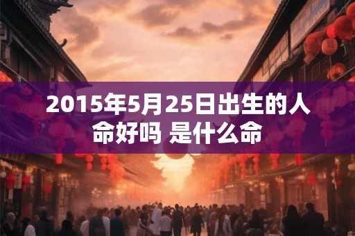 2015年5月25日出生的人命好吗 是什么命