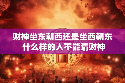 财神坐东朝西还是坐西朝东 什么样的人不能请财神