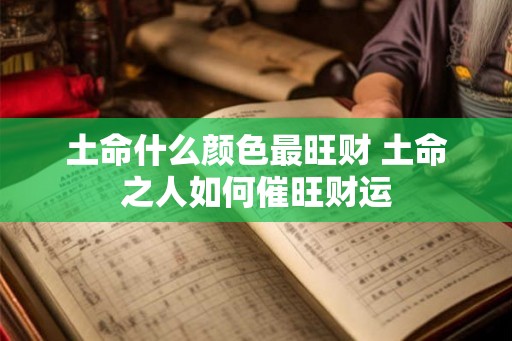 土命什么颜色最旺财 土命之人如何催旺财运 土命什么颜色最旺财 土命之人如何催旺财运