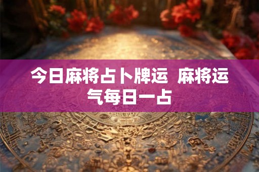 今日麻将占卜牌运  麻将运气每日一占