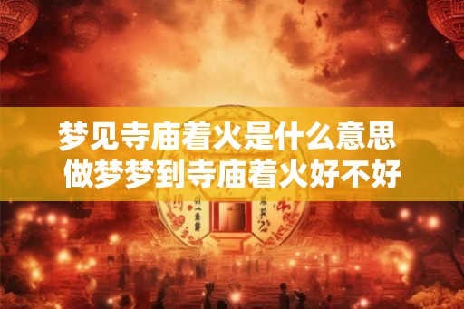梦见寺庙着火是什么意思 做梦梦到寺庙着火好不好 梦见寺庙着火是什么意思 做梦梦到寺庙着火好不好