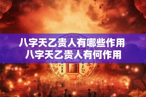 八字天乙贵人有哪些作用 八字天乙贵人有何作用 八字天乙贵人有哪些作用 八字天乙贵人有何作用