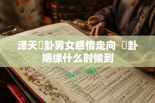 泽天夬卦男女感情走向 夬卦姻缘什么时候到 泽天夬卦男女感情走向 夬卦姻缘什么时候到
