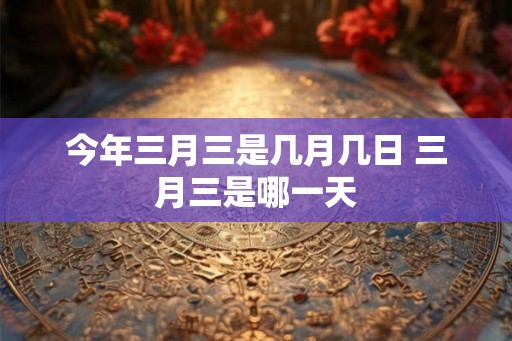 今年三月三是几月几日 三月三是哪一天