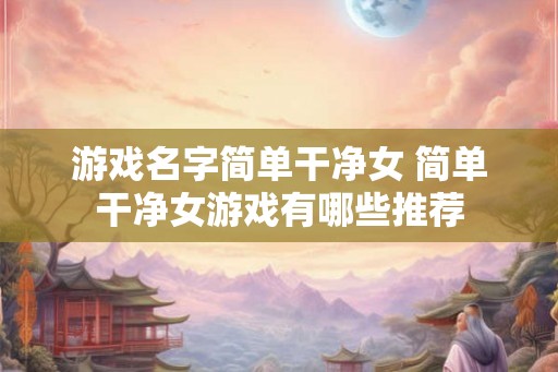 游戏名字简单干净女 简单干净女游戏有哪些推荐
