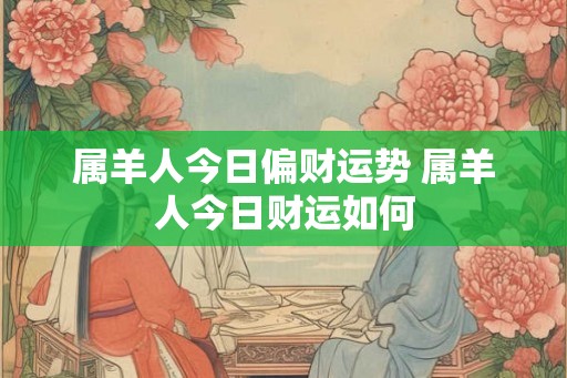 属羊人今日偏财运势 属羊人今日财运如何