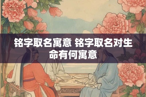 铭字取名寓意 铭字取名对生命有何寓意