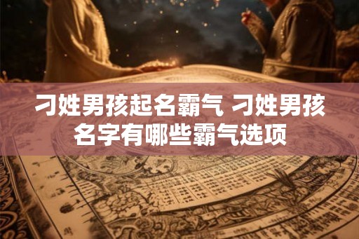 刁姓男孩起名霸气 刁姓男孩名字有哪些霸气选项 刁姓男孩起名霸气 刁姓男孩名字有哪些霸气选项