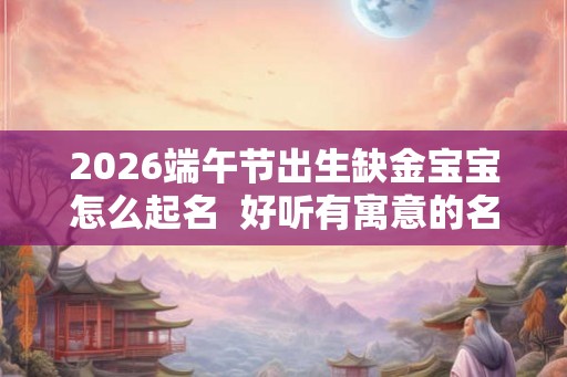 2026端午节出生缺金宝宝怎么起名  好听有寓意的名字