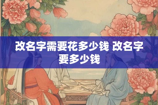 改名字需要花多少钱 改名字要多少钱