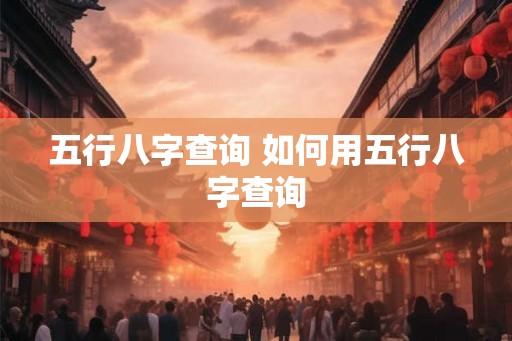 五行八字查询 如何用五行八字查询
