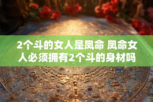 2个斗的女人是凤命 凤命女人必须拥有2个斗的身材吗