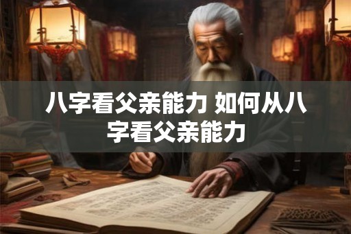 八字看父亲能力 如何从八字看父亲能力