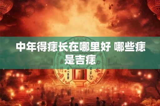 中年得痣长在哪里好 哪些痣是吉痣