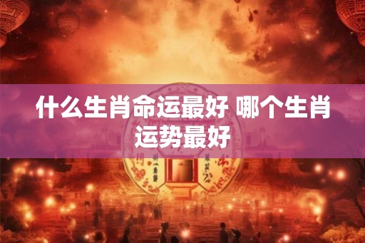 什么生肖命运最好 哪个生肖运势最好