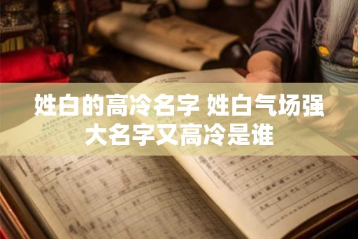 姓白的高冷名字 姓白气场强大名字又高冷是谁