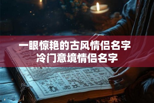一眼惊艳的古风情侣名字  冷门意境情侣名字