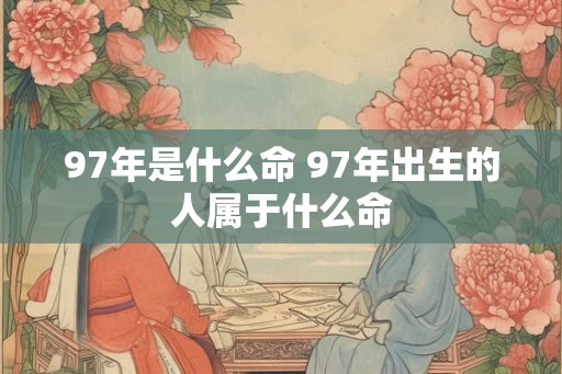 97年是什么命 97年出生的人属于什么命