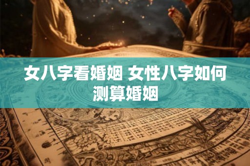 女八字看婚姻 女性八字如何测算婚姻