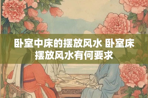 卧室中床的摆放风水 卧室床摆放风水有何要求