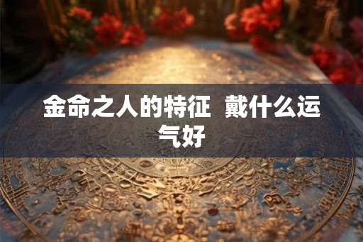 金命之人的特征  戴什么运气好