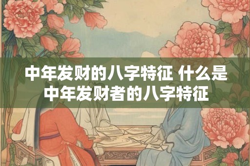 中年发财的八字特征 什么是中年发财者的八字特征