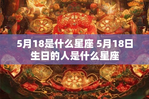 5月18是什么星座 5月18日生日的人是什么星座