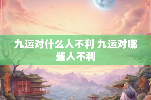 九运对什么人不利 九运对哪些人不利