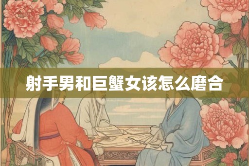 射手男和巨蟹女该怎么磨合
