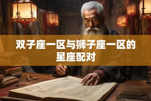 双子座一区与狮子座一区的星座配对 双子座一区与狮子座一区的星座配对