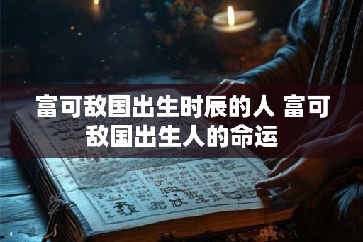 富可敌国出生时辰的人 富可敌国出生人的命运